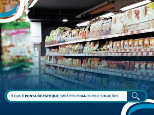 O que é ponta de estoque, impacto financeiro e soluções